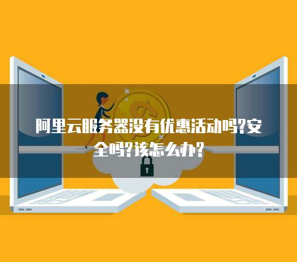 阿里云服务器没有优惠活动吗?安全吗?该怎么办?