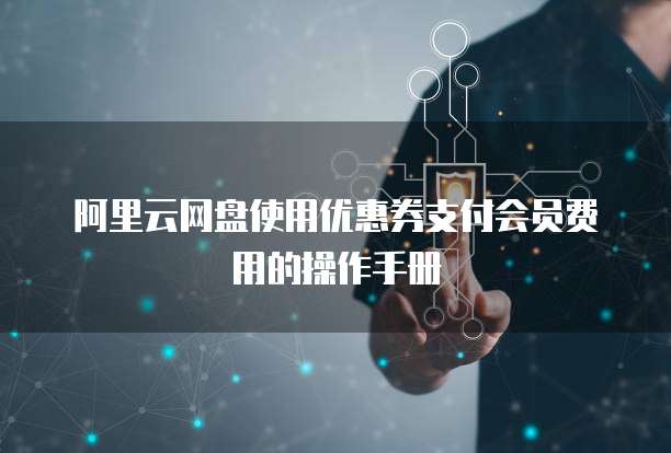 阿里云网盘使用优惠券支付会员费用的操作手册