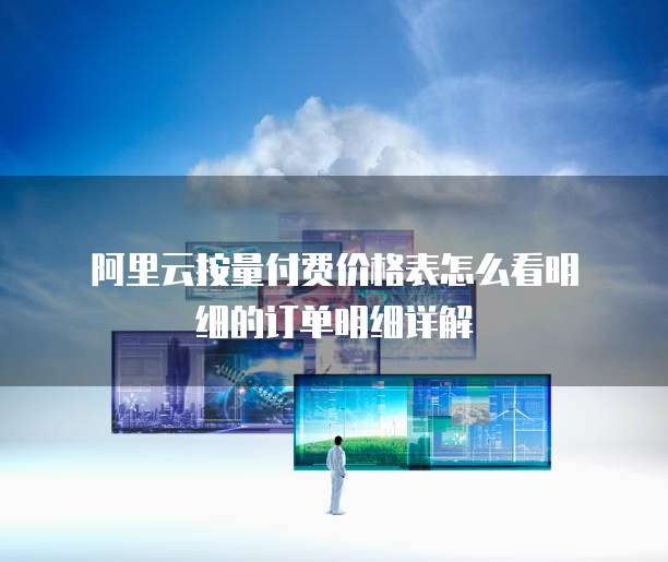 阿里云按量付费价格表怎么看明细的订单明细详解