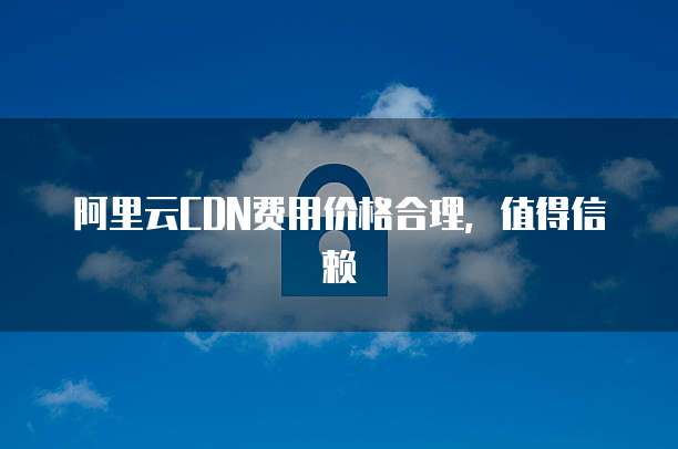 阿里云CDN费用价格合理,值得信赖