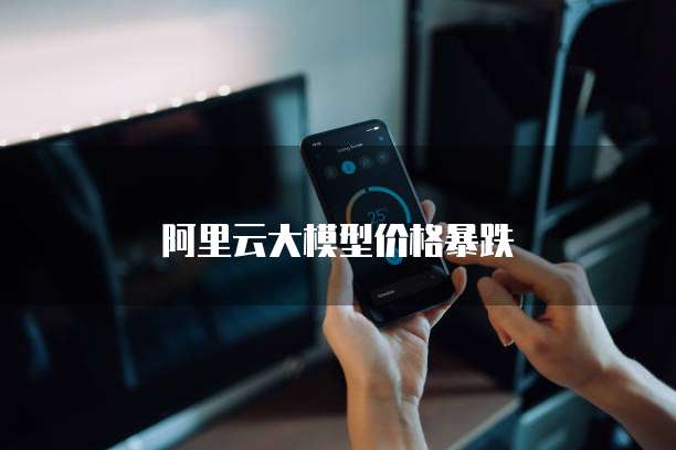 阿里云大模型价格暴跌