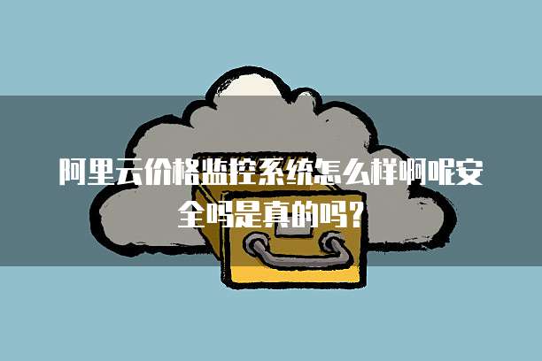 阿里云价格监控系统怎么样啊呢安全吗是真的吗?