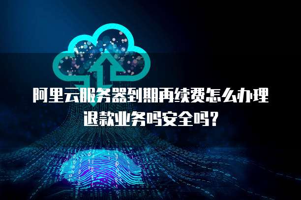 阿里云服务器到期再续费怎么办理退款业务吗安全吗?