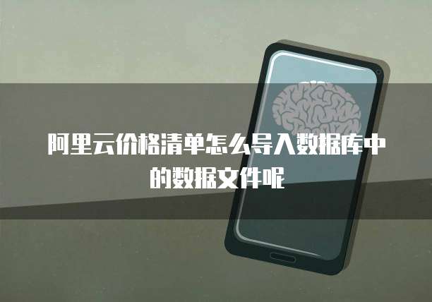 阿里云价格清单怎么导入数据库中的数据文件呢