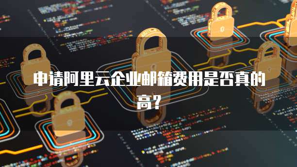 申请阿里云企业邮箱费用是否真的高？