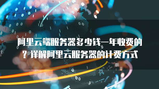 阿里云端服务器多少钱一年收费的?详解阿里云服务器的计费方式