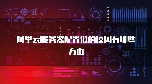 阿里云服务器配置低的原因有哪些方面