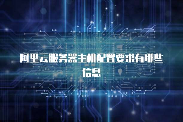 阿里云服务器主机配置要求有哪些信息