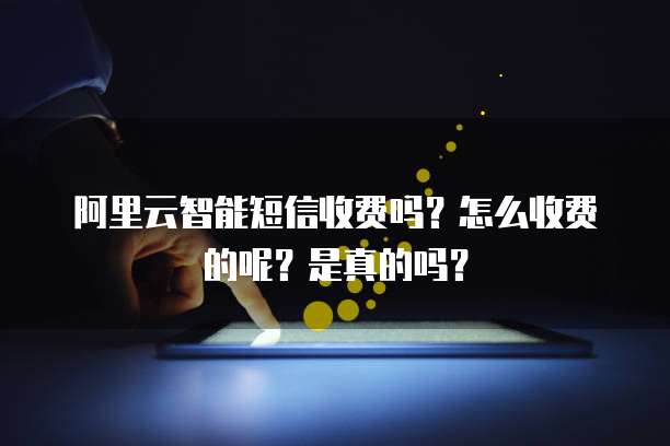 阿里云智能短信收费吗?怎么收费的呢?是真的吗?