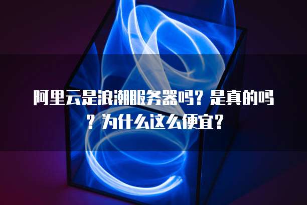 阿里云是浪潮服务器吗?是真的吗?为什么这么便宜?