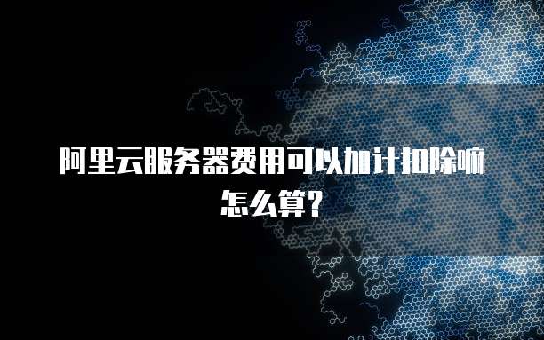 阿里云服务器费用可以加计扣除嘛怎么算?
