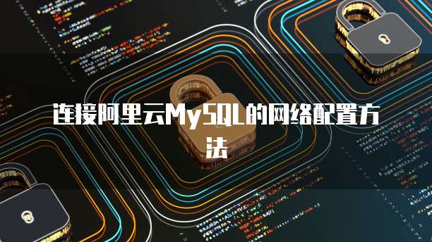 连接阿里云MySQL的网络配置方法