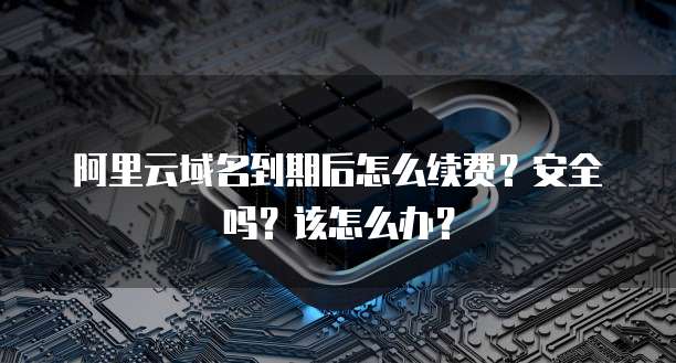 阿里云域名到期后怎么续费？安全吗？该怎么办？