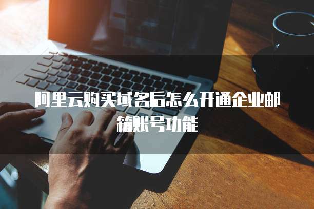 阿里云购买域名后怎么开通企业邮箱账号功能