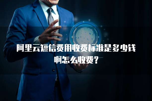 阿里云短信费用收费标准是多少钱啊怎么收费?