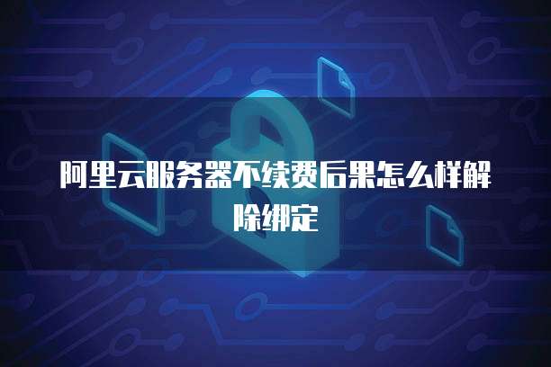 阿里云服务器不续费后果怎么样解除绑定