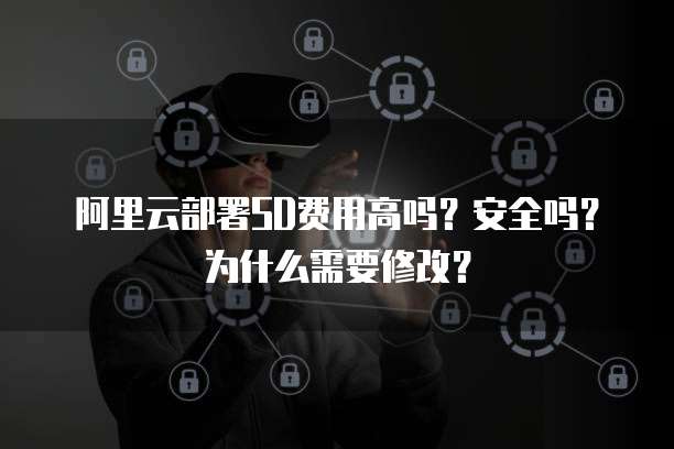 阿里云部署SD费用高吗?安全吗?为什么需要修改?