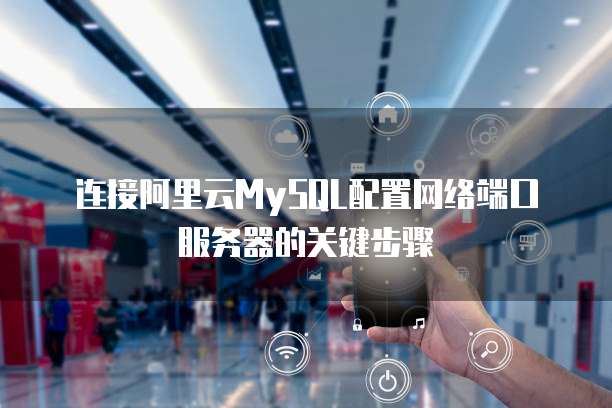 连接阿里云MySQL配置网络端口服务器的关键步骤