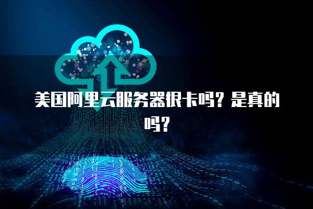 美国阿里云服务器很卡吗？是真的吗？