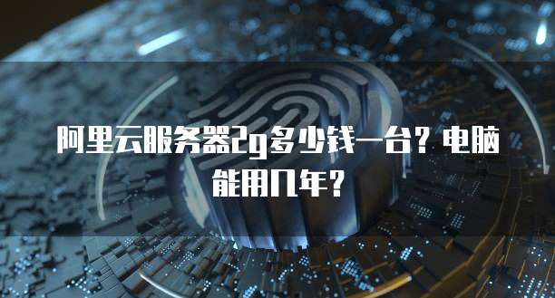 阿里云服务器2g多少钱一台?电脑能用几年?