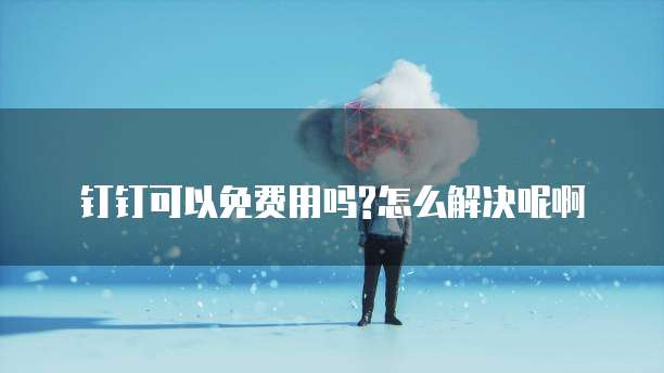 钉钉可以免费用吗?怎么解决呢啊