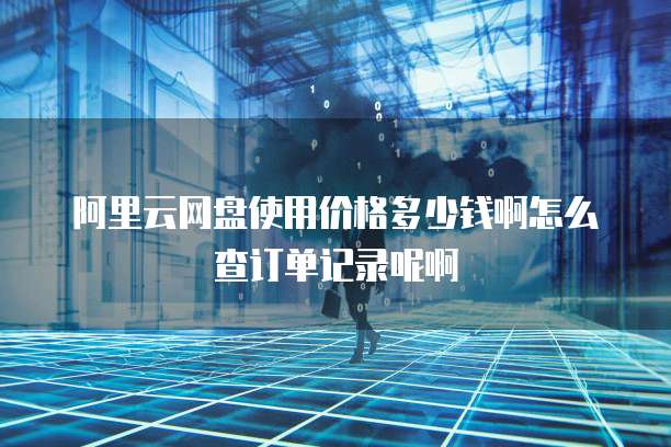 阿里云网盘使用价格多少钱啊怎么查订单记录呢啊