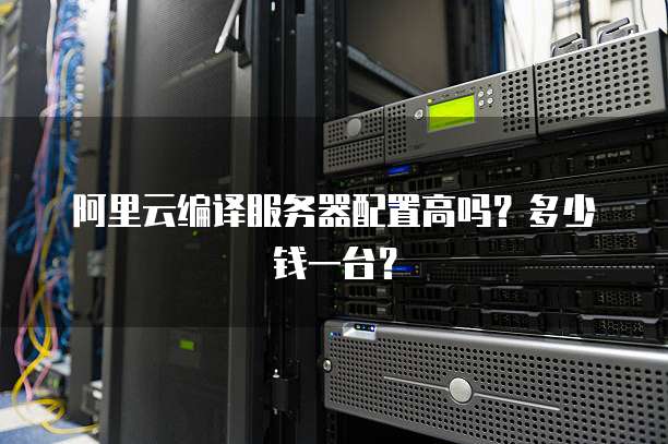 阿里云编译服务器配置高吗?多少钱一台?