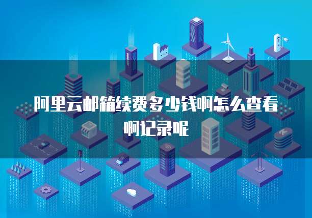 阿里云邮箱续费多少钱啊怎么查看啊记录呢