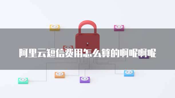 阿里云短信费用怎么算的啊呢啊呢