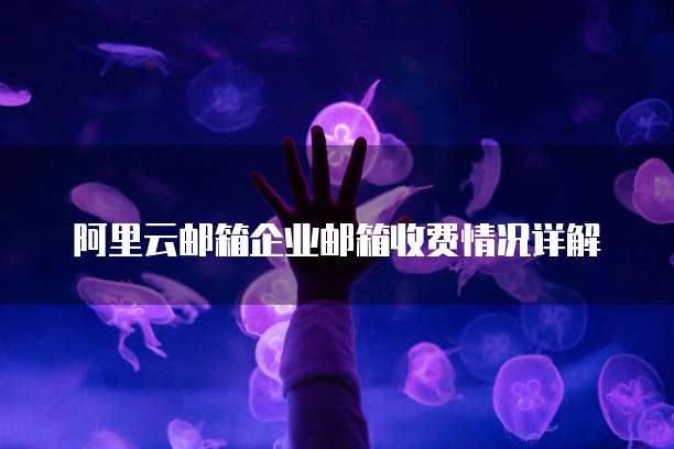 阿里云邮箱企业邮箱收费情况详解