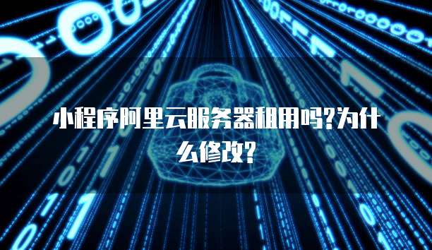小程序阿里云服务器租用吗?为什么修改?