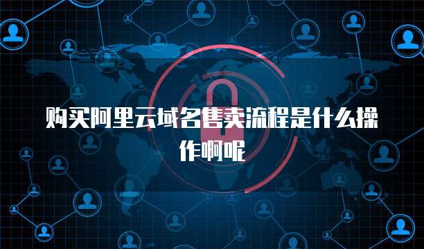 购买阿里云域名售卖流程是什么操作啊呢