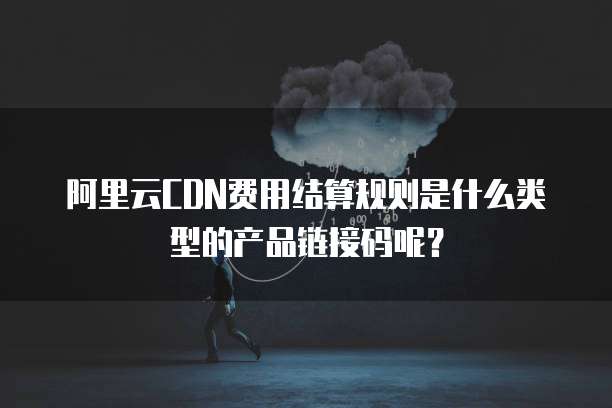 阿里云CDN费用结算规则是什么类型的产品链接码呢?