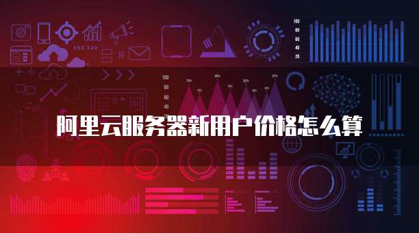 阿里云服务器新用户价格怎么算