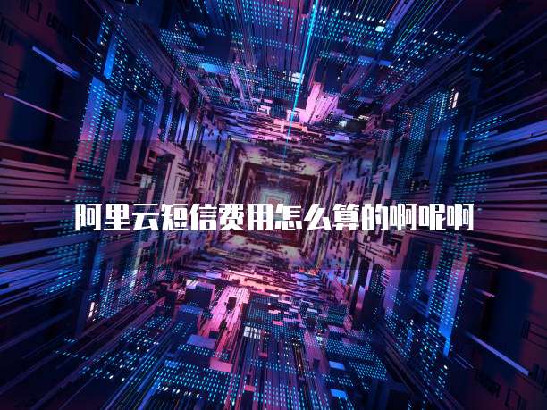 阿里云短信费用怎么算的啊呢啊