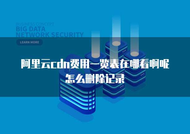 阿里云cdn费用一览表在哪看啊呢怎么删除记录