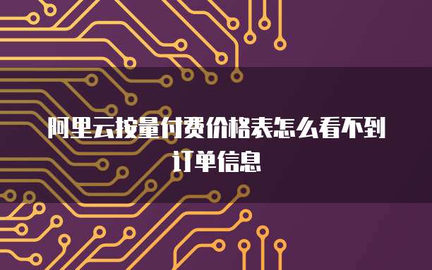 阿里云按量付费价格表怎么看不到订单信息