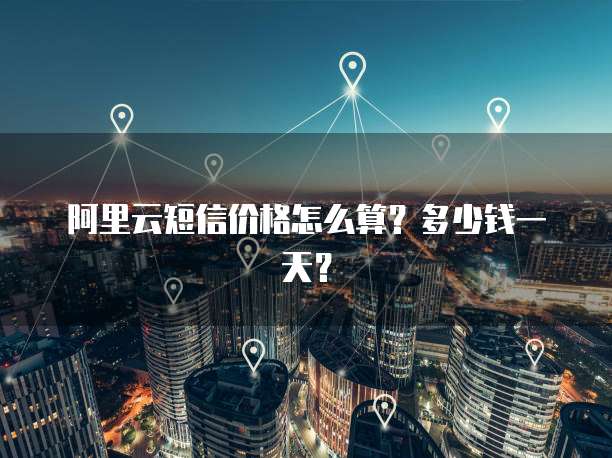 阿里云短信价格怎么算?多少钱一天?