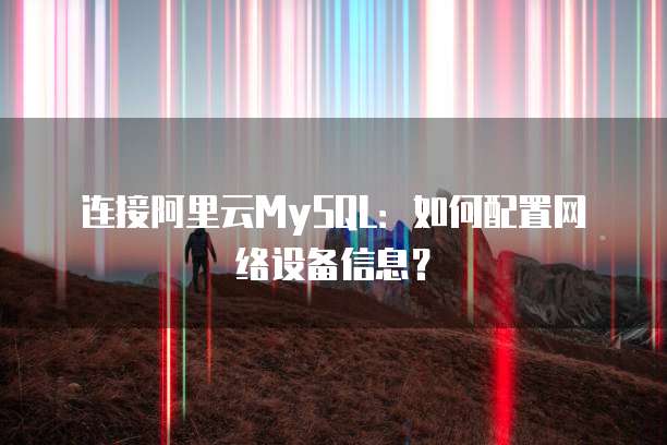 连接阿里云MySQL:如何配置网络设备信息?