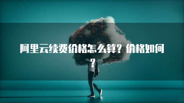 阿里云续费价格怎么算？价格如何？