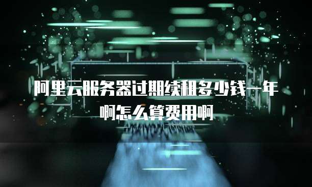 阿里云服务器过期续租多少钱一年啊怎么算费用啊