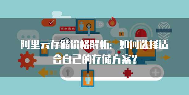 阿里云存储价格解析:如何选择适合自己的存储方案?