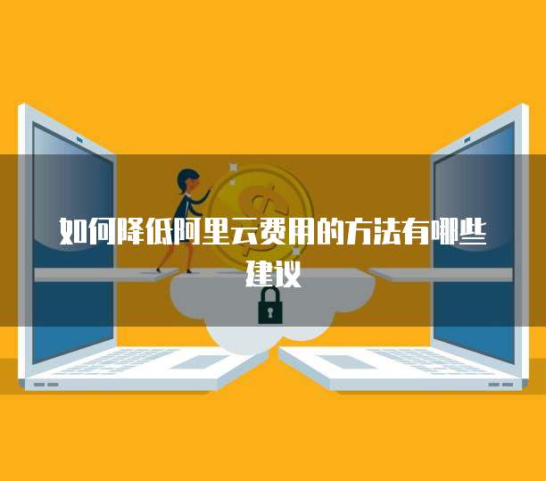 如何降低阿里云费用的方法有哪些建议