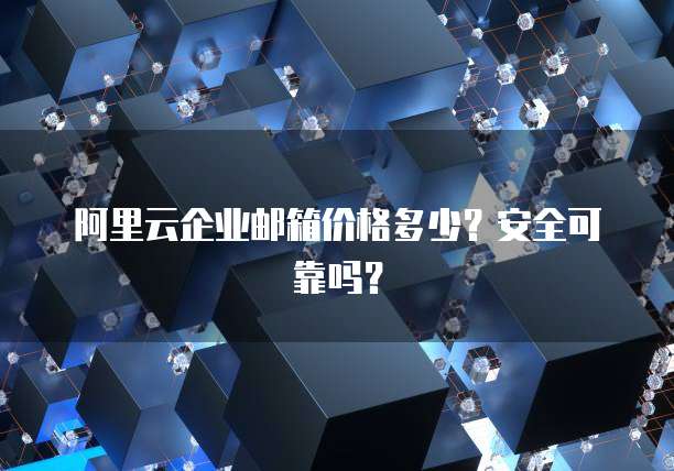 阿里云企业邮箱价格多少?安全可靠吗?