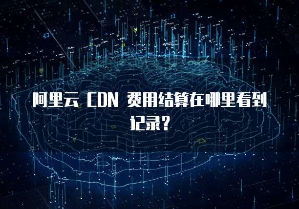 阿里云 CDN 费用结算在哪里看到记录?