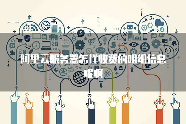 阿里云服务器怎样收费的明细信息呢啊