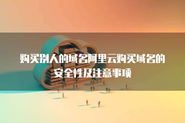 购买别人的域名阿里云购买域名的安全性及注意事项
