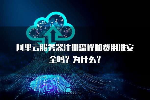 阿里云服务器注册流程和费用准安全吗?为什么?