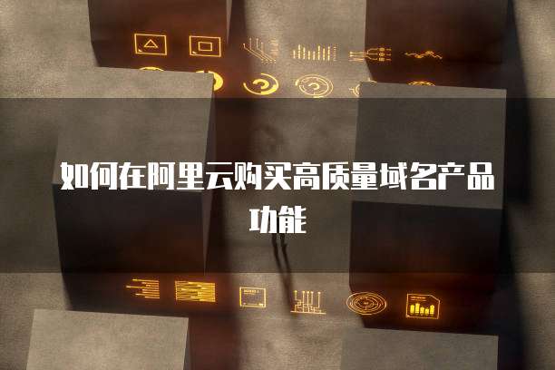 如何在阿里云购买高质量域名产品功能