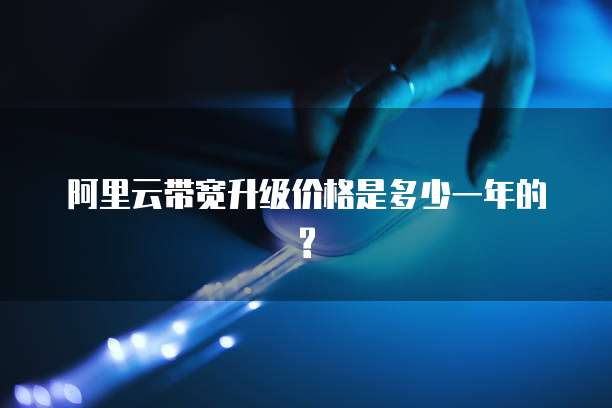 阿里云带宽升级价格是多少一年的?